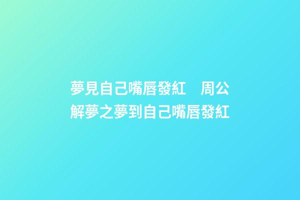 夢見自己嘴唇發紅　周公解夢之夢到自己嘴唇發紅